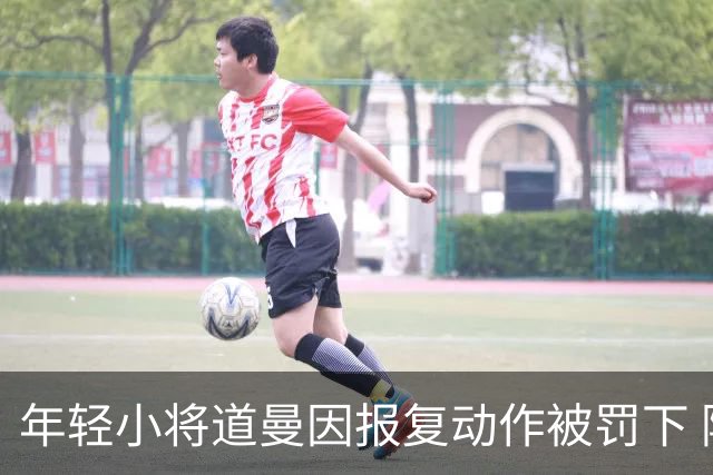 年轻小将道曼因报复动作被罚下 阿尔特塔对此感到愤怒