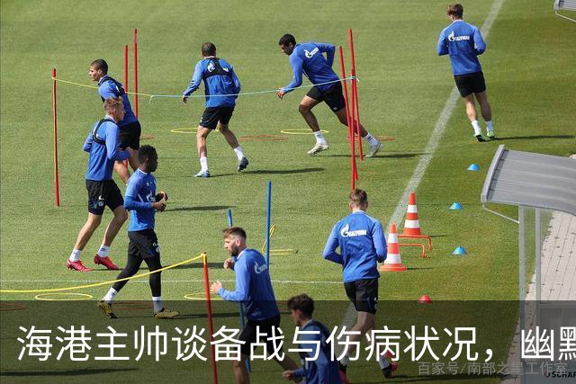 海港主帅谈备战与伤病状况，幽默提问对手情况