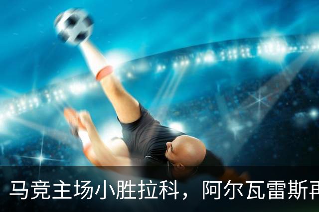 马竞主场小胜拉科，阿尔瓦雷斯再度开火